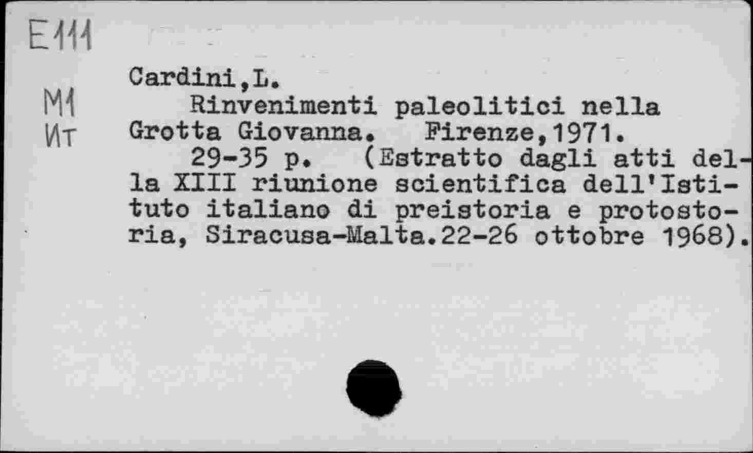 ﻿E4U
Ж
Ит
Cardini,L.
Rinvenimenti paleolitici neIla Grotta Giovanna.	Firenze,1971.
29-35 p. (Estratto dagli atti del la XIII riunione scientifica dell’Isti-tuto italiano di preistoria e protosto-ria, Siracusa-Malta.22-26 ottobre 1968)